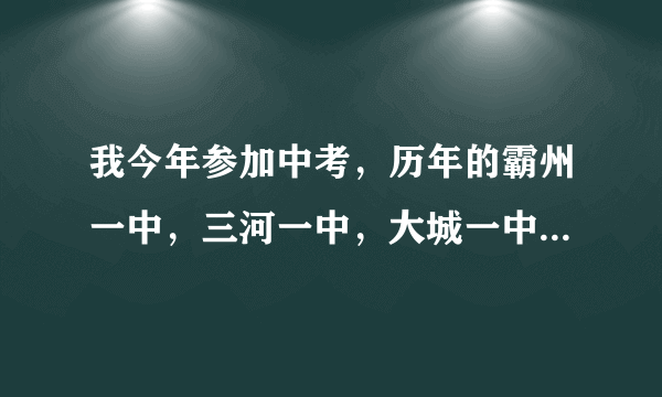 我今年参加中考，历年的霸州一中，三河一中，大城一中，香河一中的中考分数线大概是什么样的？