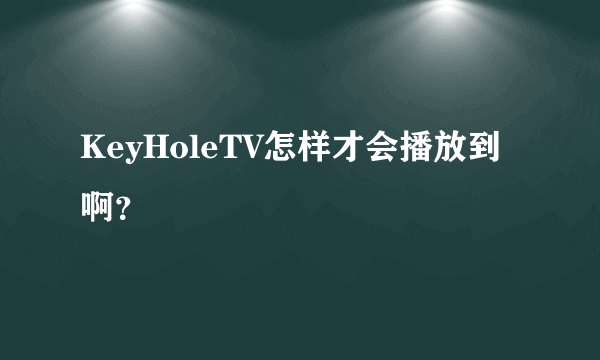 KeyHoleTV怎样才会播放到啊？