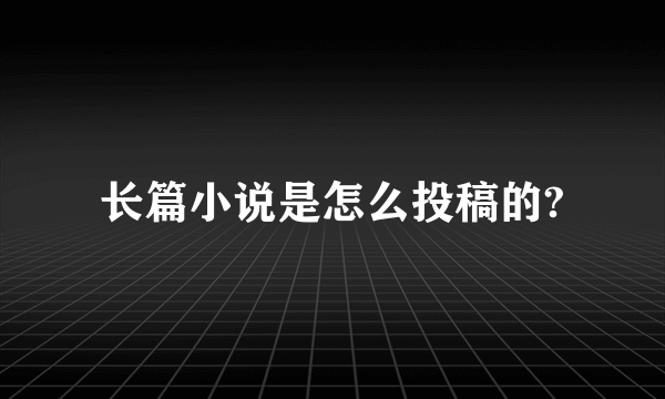 长篇小说是怎么投稿的?