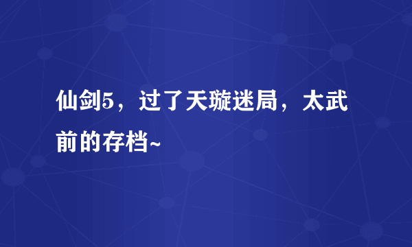 仙剑5，过了天璇迷局，太武前的存档~