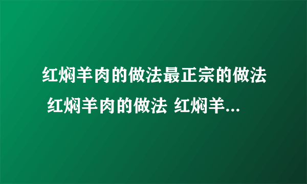 红焖羊肉的做法最正宗的做法 红焖羊肉的做法 红焖羊肉怎么做