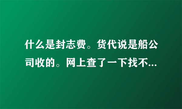 什么是封志费。货代说是船公司收的。网上查了一下找不到具体的解释，希望大家帮忙一下！