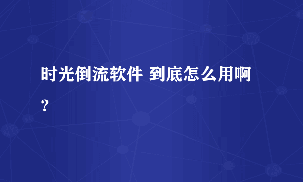 时光倒流软件 到底怎么用啊？