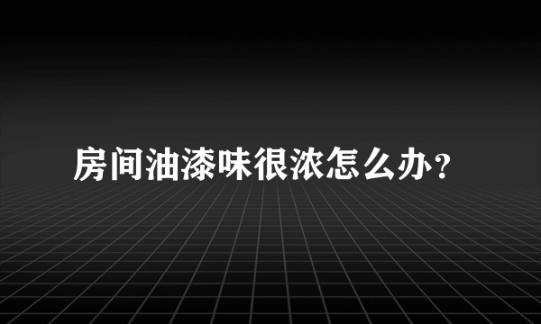 房间油漆味很浓怎么办？