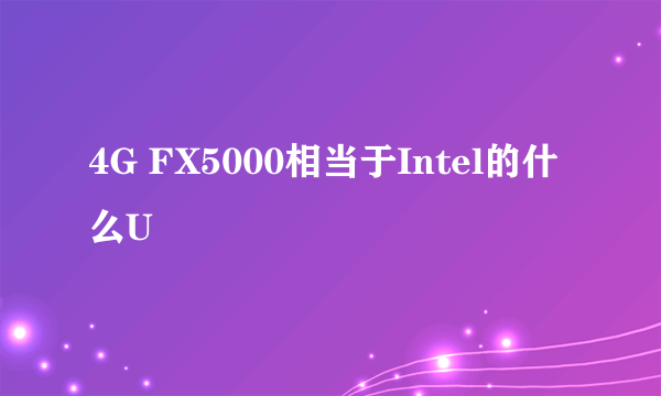 4G FX5000相当于Intel的什么U