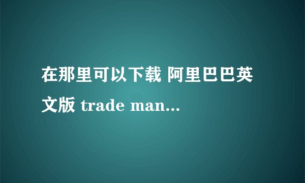 在那里可以下载 阿里巴巴英文版 trade manager