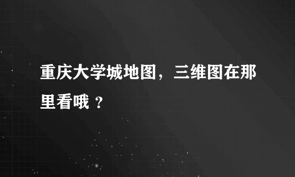 重庆大学城地图，三维图在那里看哦 ？