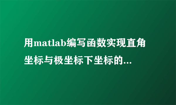 用matlab编写函数实现直角坐标与极坐标下坐标的相互转换