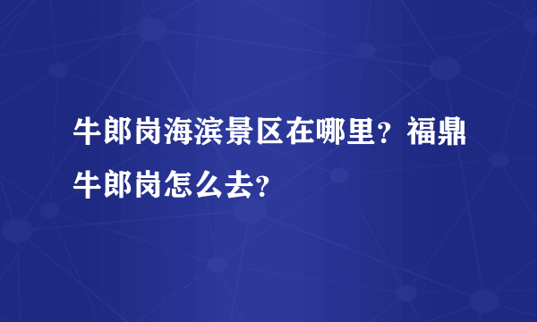 牛郎岗海滨景区在哪里？福鼎牛郎岗怎么去？