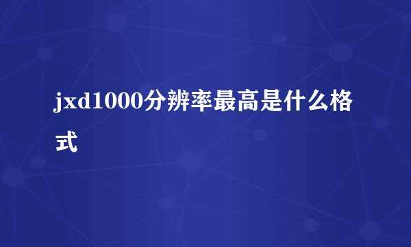 jxd1000分辨率最高是什么格式