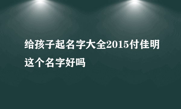 给孩子起名字大全2015付佳明这个名字好吗