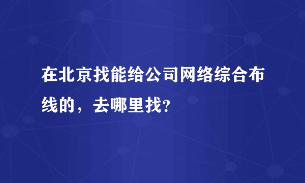 在北京找能给公司网络综合布线的，去哪里找？