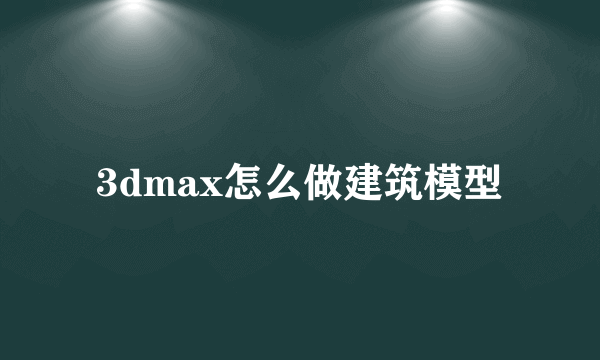 3dmax怎么做建筑模型