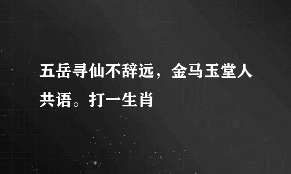 五岳寻仙不辞远，金马玉堂人共语。打一生肖