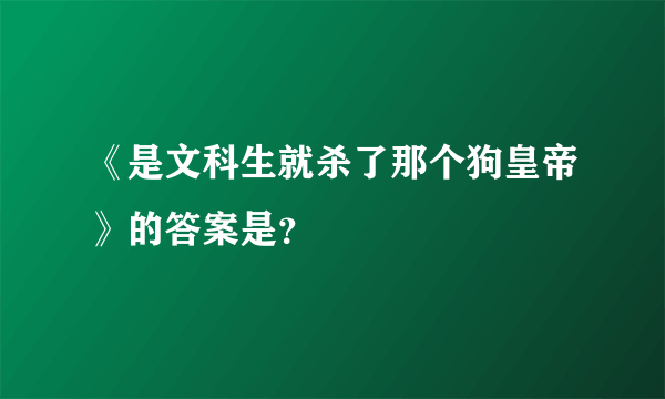 《是文科生就杀了那个狗皇帝》的答案是？