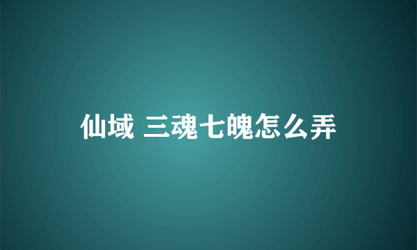 仙域 三魂七魄怎么弄