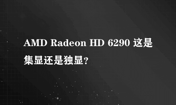 AMD Radeon HD 6290 这是集显还是独显？