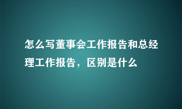 怎么写董事会工作报告和总经理工作报告，区别是什么