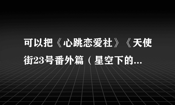 可以把《心跳恋爱社》《天使街23号番外篇（星空下的约定）》全文txt电子书 发给我吗？