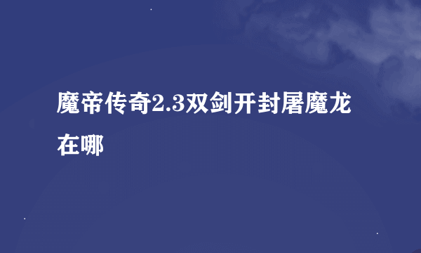 魔帝传奇2.3双剑开封屠魔龙在哪