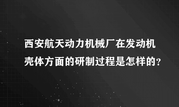 西安航天动力机械厂在发动机壳体方面的研制过程是怎样的？