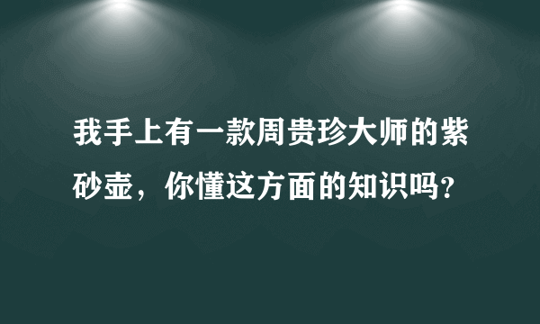 我手上有一款周贵珍大师的紫砂壶，你懂这方面的知识吗？