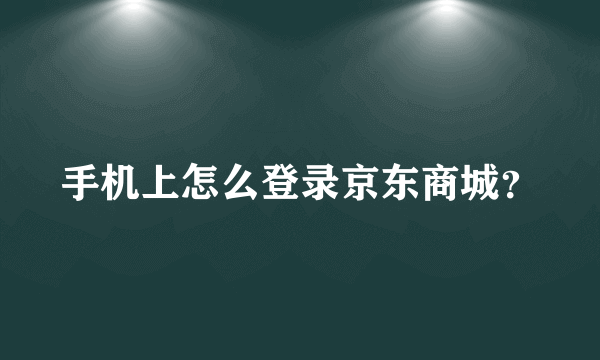 手机上怎么登录京东商城？