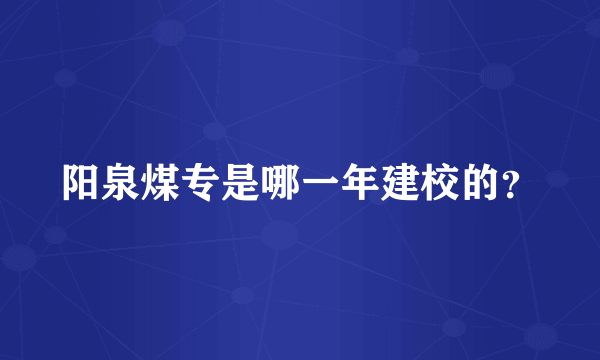 阳泉煤专是哪一年建校的？