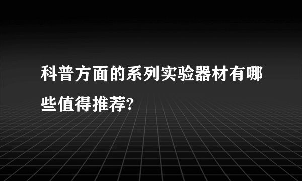 科普方面的系列实验器材有哪些值得推荐?