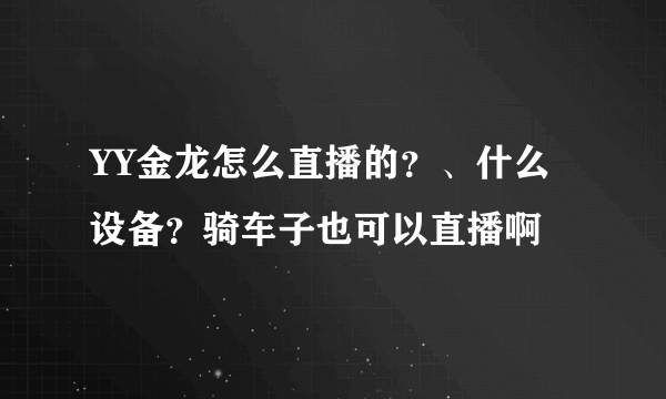 YY金龙怎么直播的？、什么设备？骑车子也可以直播啊