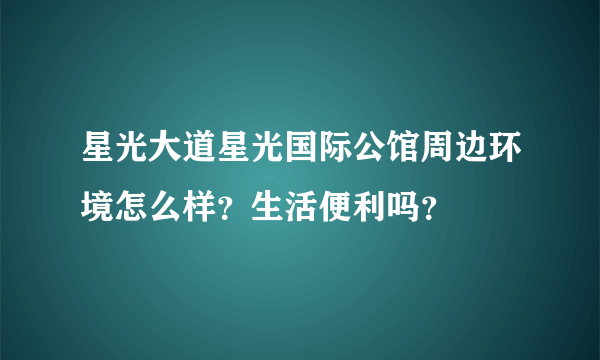 星光大道星光国际公馆周边环境怎么样？生活便利吗？