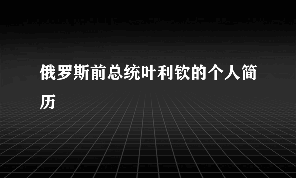 俄罗斯前总统叶利钦的个人简历