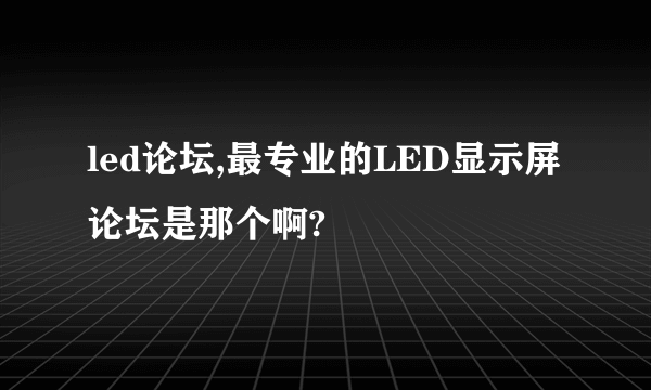 led论坛,最专业的LED显示屏论坛是那个啊?