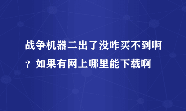 战争机器二出了没咋买不到啊？如果有网上哪里能下载啊