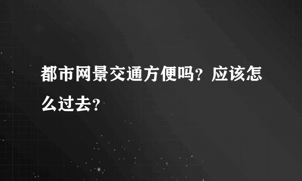 都市网景交通方便吗？应该怎么过去？