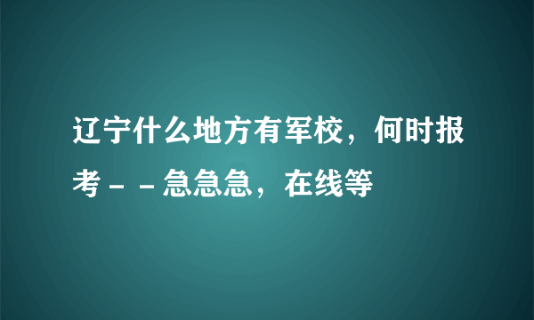 辽宁什么地方有军校，何时报考－－急急急，在线等