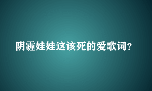 阴霾娃娃这该死的爱歌词？