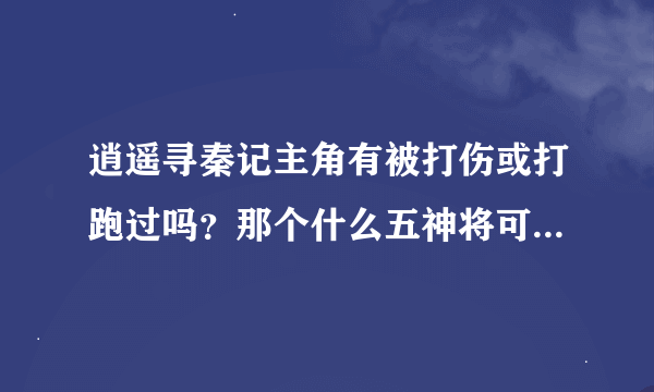 逍遥寻秦记主角有被打伤或打跑过吗？那个什么五神将可以和主抗衡吗？求已经看完的朋友解答