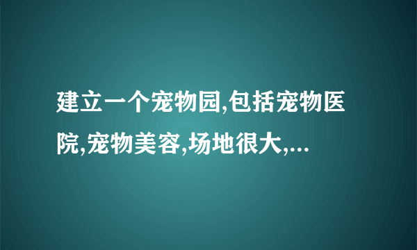 建立一个宠物园,包括宠物医院,宠物美容,场地很大,需要哪些设备,如何布局?