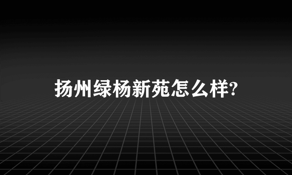 扬州绿杨新苑怎么样?