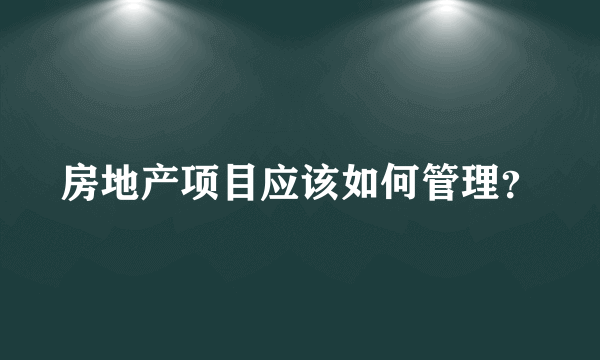 房地产项目应该如何管理？