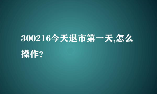 300216今天退市第一天,怎么操作？