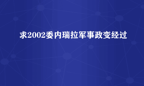 求2002委内瑞拉军事政变经过