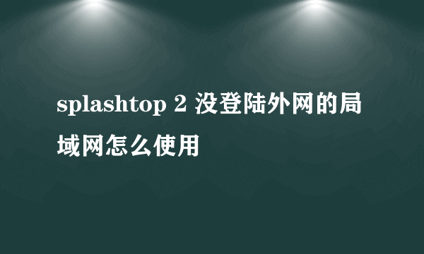 splashtop 2 没登陆外网的局域网怎么使用