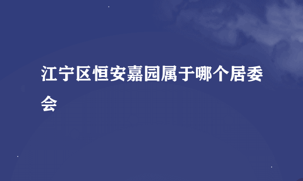 江宁区恒安嘉园属于哪个居委会