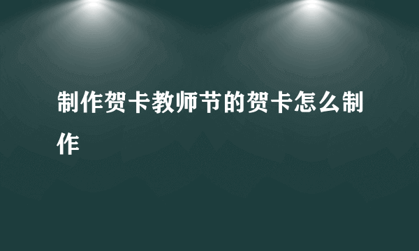 制作贺卡教师节的贺卡怎么制作