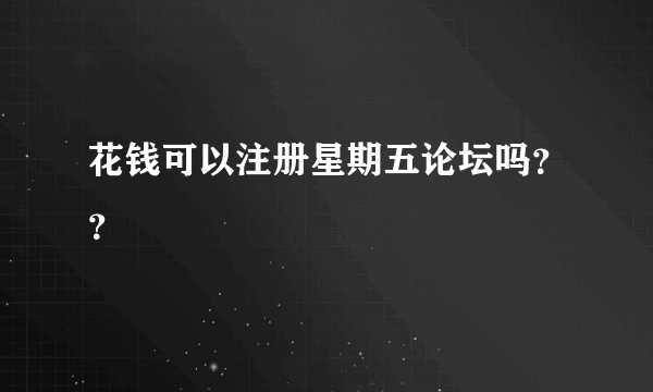 花钱可以注册星期五论坛吗？？