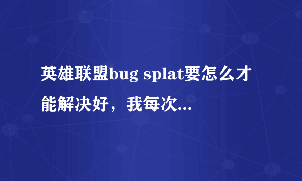 英雄联盟bug splat要怎么才能解决好，我每次玩lol，玩着玩着它就弹，然后就是一个黄色窗口，