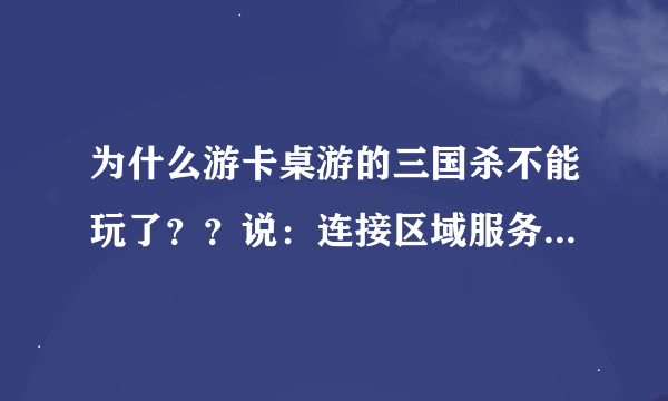 为什么游卡桌游的三国杀不能玩了？？说：连接区域服务器失败，是否重试