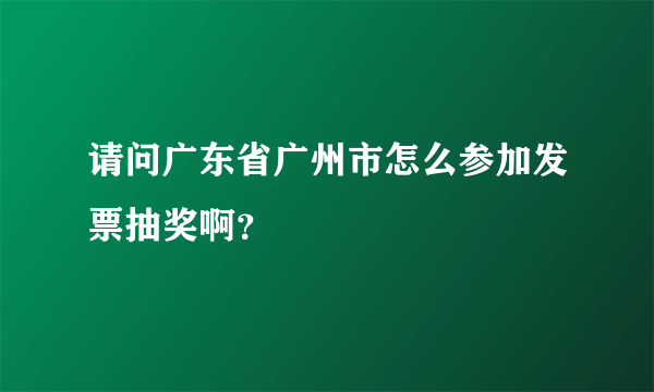 请问广东省广州市怎么参加发票抽奖啊？